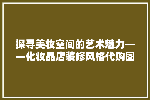 探寻美妆空间的艺术魅力——化妆品店装修风格代购图片大全  第1张