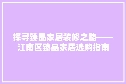 探寻臻品家居装修之路——江南区臻品家居选购指南
