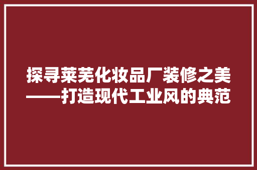 探寻莱芜化妆品厂装修之美——打造现代工业风的典范