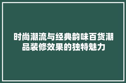 时尚潮流与经典韵味百货潮品装修效果的独特魅力
