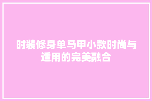 时装修身单马甲小款时尚与适用的完美融合