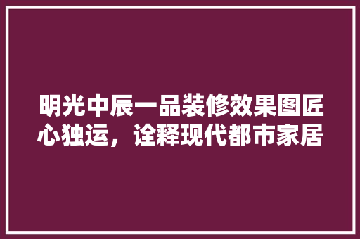 明光中辰一品装修效果图匠心独运，诠释现代都市家居美学