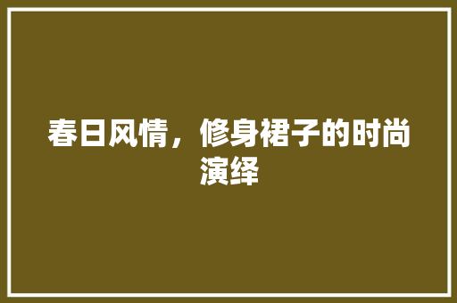 春日风情，修身裙子的时尚演绎