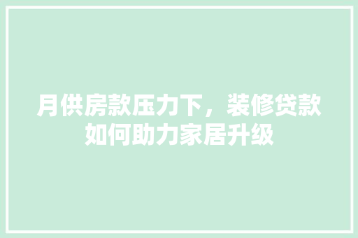 月供房款压力下，装修贷款如何助力家居升级