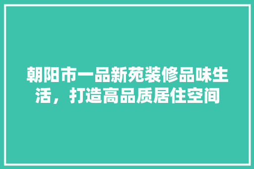 朝阳市一品新苑装修品味生活，打造高品质居住空间