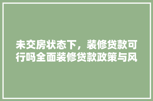 未交房状态下，装修贷款可行吗全面装修贷款政策与风险