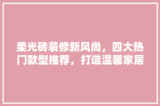 柔光砖装修新风尚，四大热门款型推荐，打造温馨家居空间