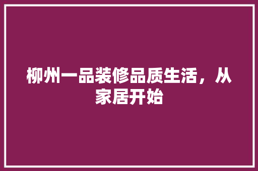 柳州一品装修品质生活，从家居开始