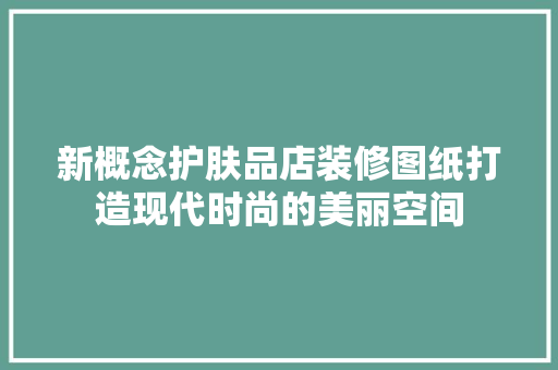 新概念护肤品店装修图纸打造现代时尚的美丽空间