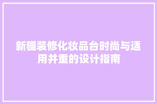 新疆装修化妆品台时尚与适用并重的设计指南