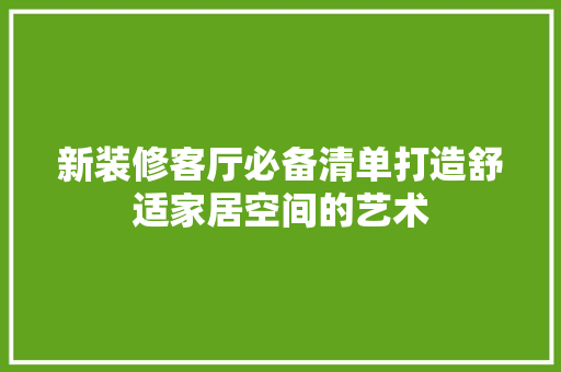 新装修客厅必备清单打造舒适家居空间的艺术