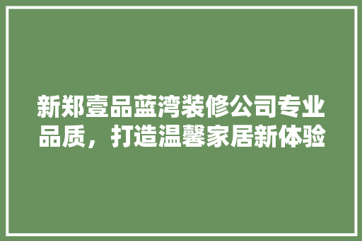 新郑壹品蓝湾装修公司专业品质，打造温馨家居新体验