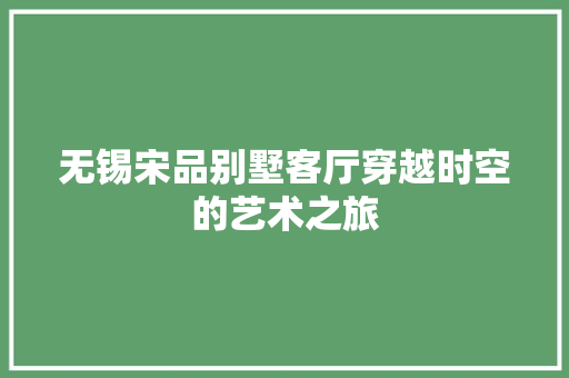 无锡宋品别墅客厅穿越时空的艺术之旅