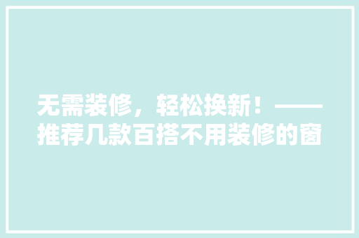 无需装修，轻松换新！——推荐几款百搭不用装修的窗帘