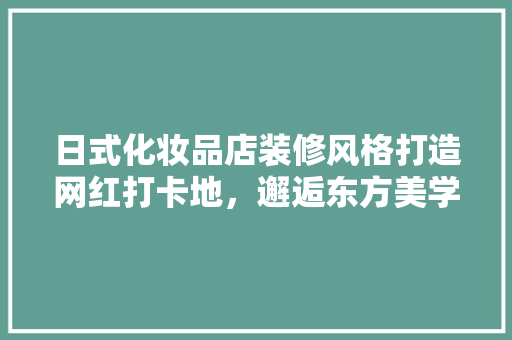 日式化妆品店装修风格打造网红打卡地，邂逅东方美学