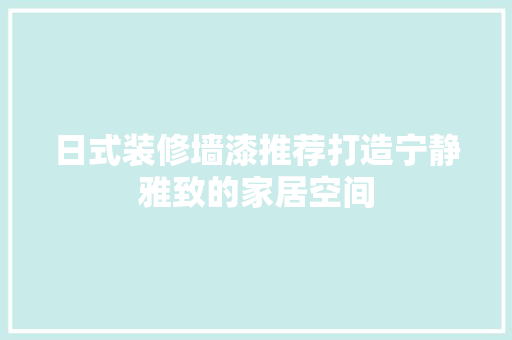 日式装修墙漆推荐打造宁静雅致的家居空间