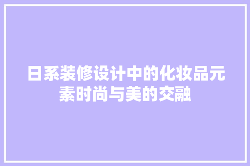 日系装修设计中的化妆品元素时尚与美的交融