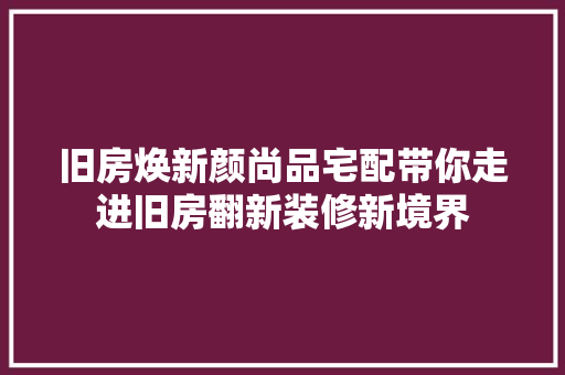 旧房焕新颜尚品宅配带你走进旧房翻新装修新境界