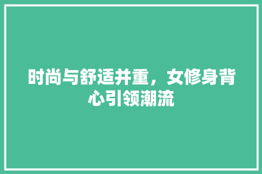 时尚与舒适并重，女修身背心引领潮流