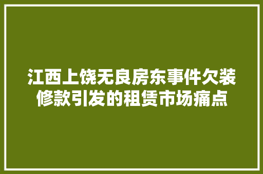 江西上饶无良房东事件欠装修款引发的租赁市场痛点