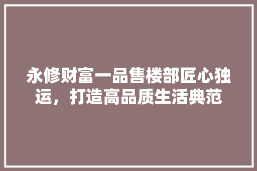 永修财富一品售楼部匠心独运，打造高品质生活典范