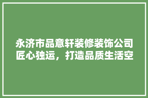 永济市品意轩装修装饰公司匠心独运，打造品质生活空间
