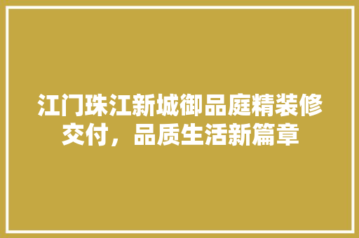 江门珠江新城御品庭精装修交付，品质生活新篇章