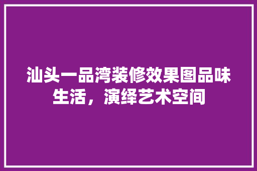 汕头一品湾装修效果图品味生活，演绎艺术空间