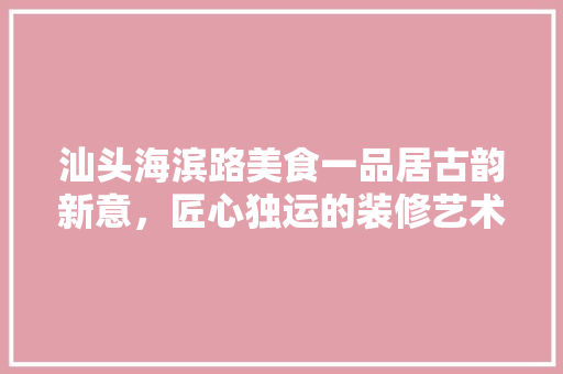 汕头海滨路美食一品居古韵新意，匠心独运的装修艺术