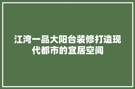 江湾一品大阳台装修打造现代都市的宜居空间