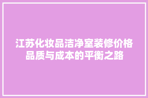 江苏化妆品洁净室装修价格品质与成本的平衡之路