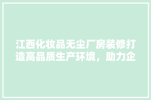 江西化妆品无尘厂房装修打造高品质生产环境，助力企业腾飞