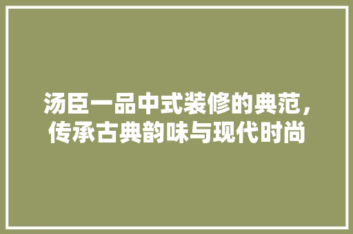 汤臣一品中式装修的典范，传承古典韵味与现代时尚