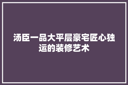 汤臣一品大平层豪宅匠心独运的装修艺术