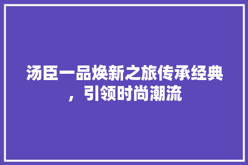 汤臣一品焕新之旅传承经典，引领时尚潮流