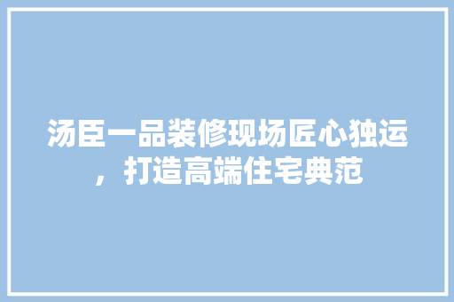 汤臣一品装修现场匠心独运，打造高端住宅典范