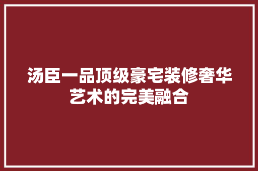 汤臣一品顶级豪宅装修奢华艺术的完美融合