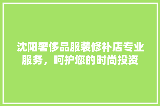 沈阳奢侈品服装修补店专业服务，呵护您的时尚投资