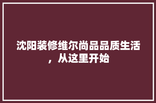 沈阳装修维尔尚品品质生活，从这里开始