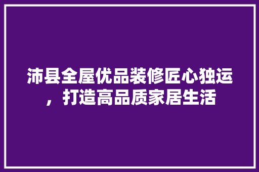 沛县全屋优品装修匠心独运，打造高品质家居生活