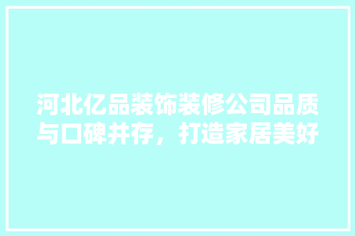 河北亿品装饰装修公司品质与口碑并存，打造家居美好未来