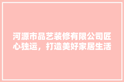 河源市品艺装修有限公司匠心独运，打造美好家居生活