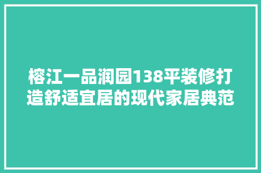 榕江一品润园138平装修打造舒适宜居的现代家居典范