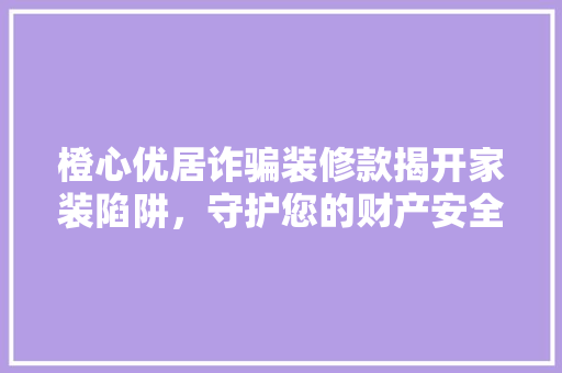 橙心优居诈骗装修款揭开家装陷阱，守护您的财产安全