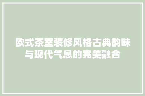 欧式茶室装修风格古典韵味与现代气息的完美融合