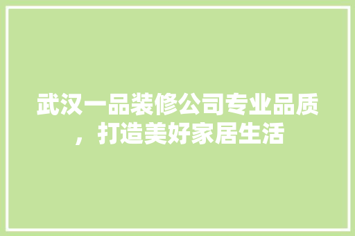 武汉一品装修公司专业品质，打造美好家居生活
