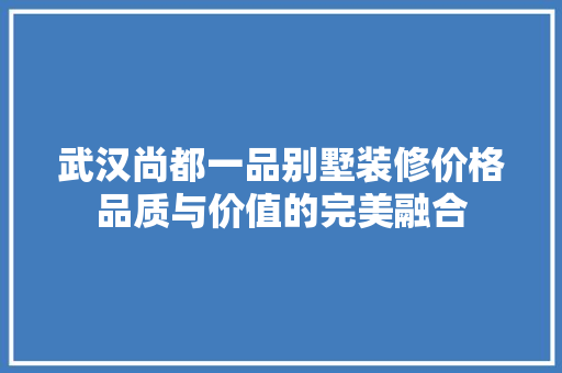 武汉尚都一品别墅装修价格品质与价值的完美融合