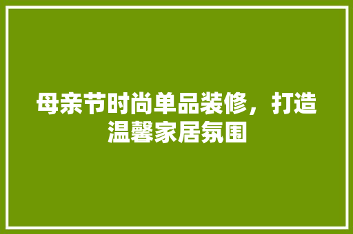 母亲节时尚单品装修，打造温馨家居氛围