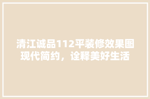 清江诚品112平装修效果图现代简约，诠释美好生活