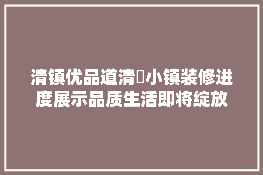 清镇优品道清峯小镇装修进度展示品质生活即将绽放